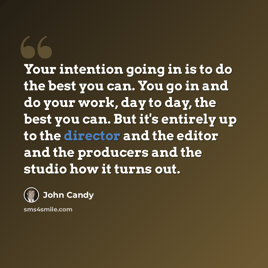 “Your intention going in is to do the best you can. You go in and do your work, day to day, the best you can. But it's entirely up to the director and the editor and the producers and the studio how it turns out.” quote by John Candy