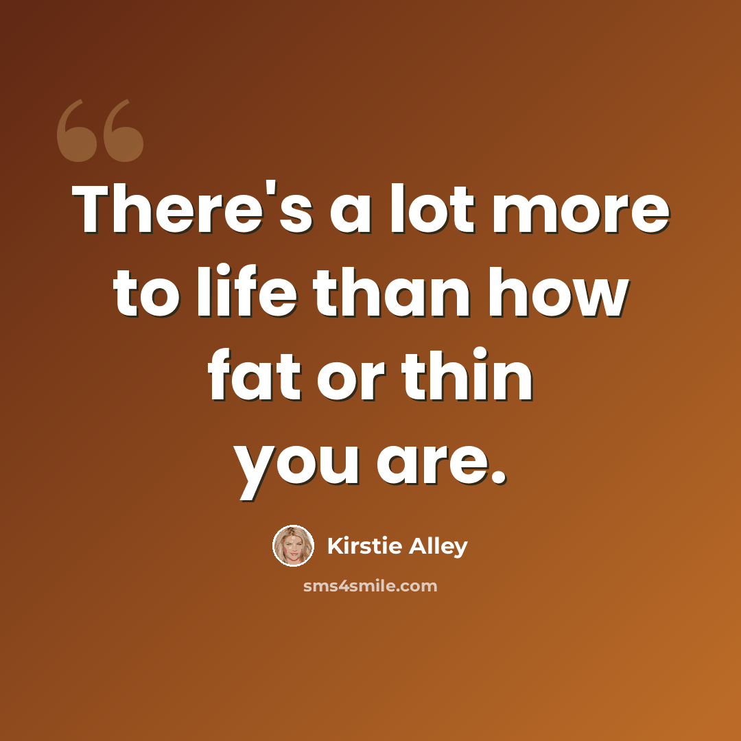 “There's a lot more to life than how fat or thin you are.” quote by Kirstie Alley