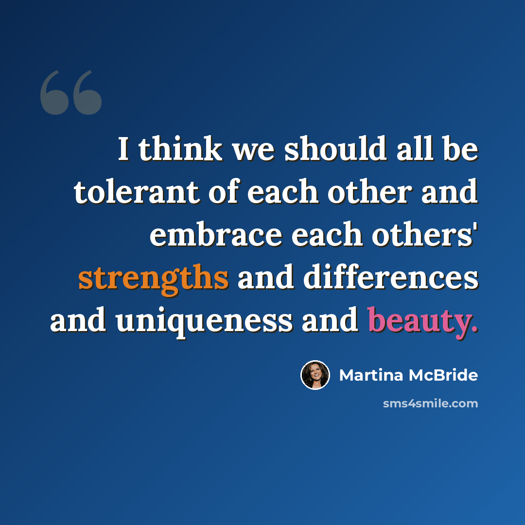 “I think we should all be tolerant of each other and embrace each others' strengths and differences and uniqueness and beauty.” quote by Martina McBride