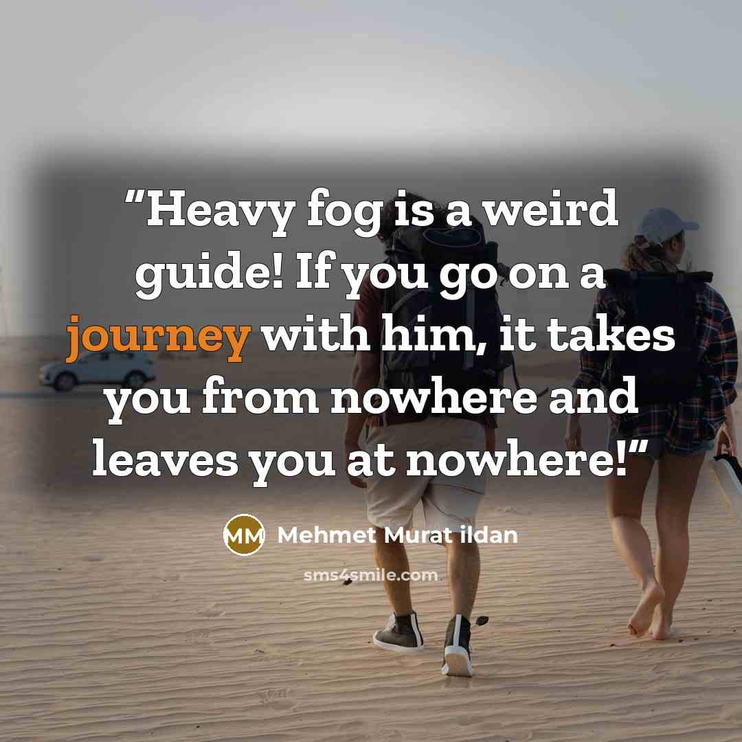 “Heavy fog is a weird guide! If you go on a journey with him, it takes you from nowhere and leaves you at nowhere!” quote by Mehmet Murat ildan