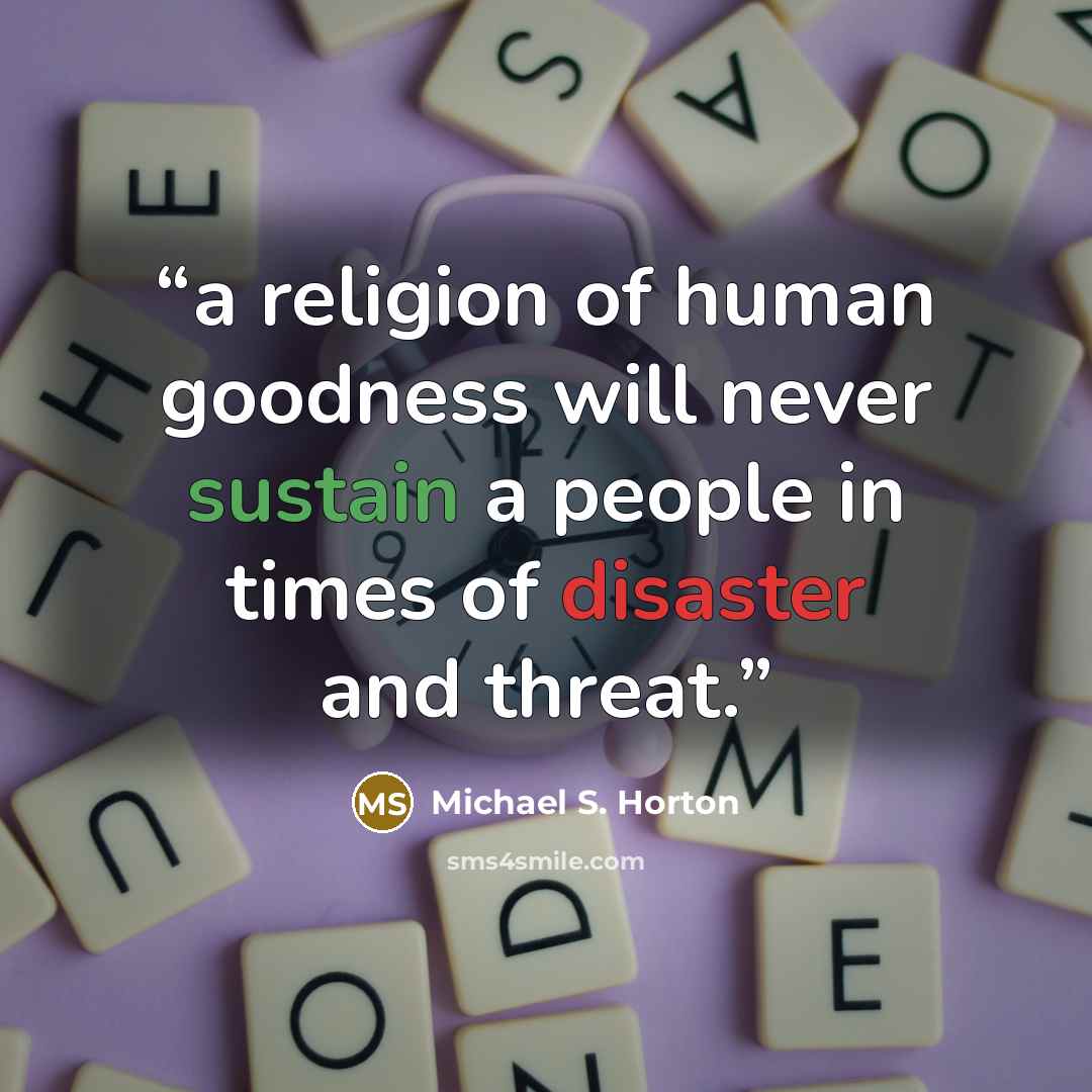 “a religion of human goodness will never sustain a people in times of disaster and threat.” quote by Michael S. Horton