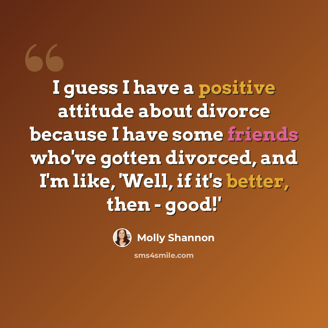 “I guess I have a positive attitude about divorce because I have some friends who've gotten divorced, and I'm like, 'Well, if it's better, then - good!'” quote by Molly Shannon