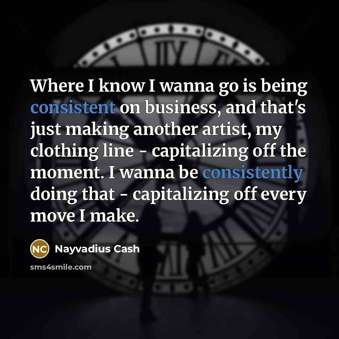 “Where I know I wanna go is being consistent on business, and that's just making another artist, my clothing line - capitalizing off the moment. I wanna be consistently doing that - capitalizing off every move I make.” quote by Nayvadius Cash