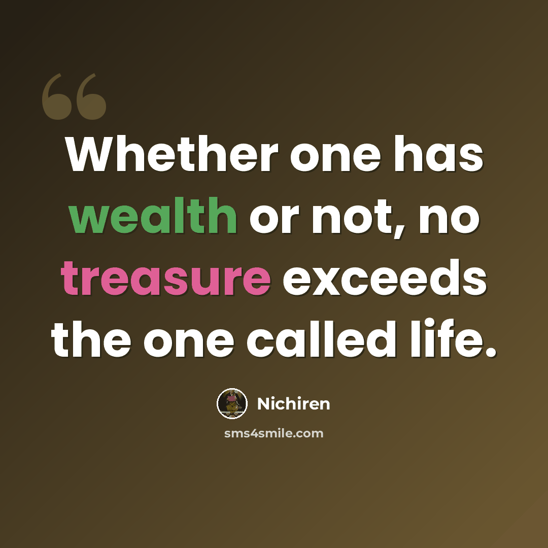 “Whether one has wealth or not, no treasure exceeds the one called life.” quote by Nichiren