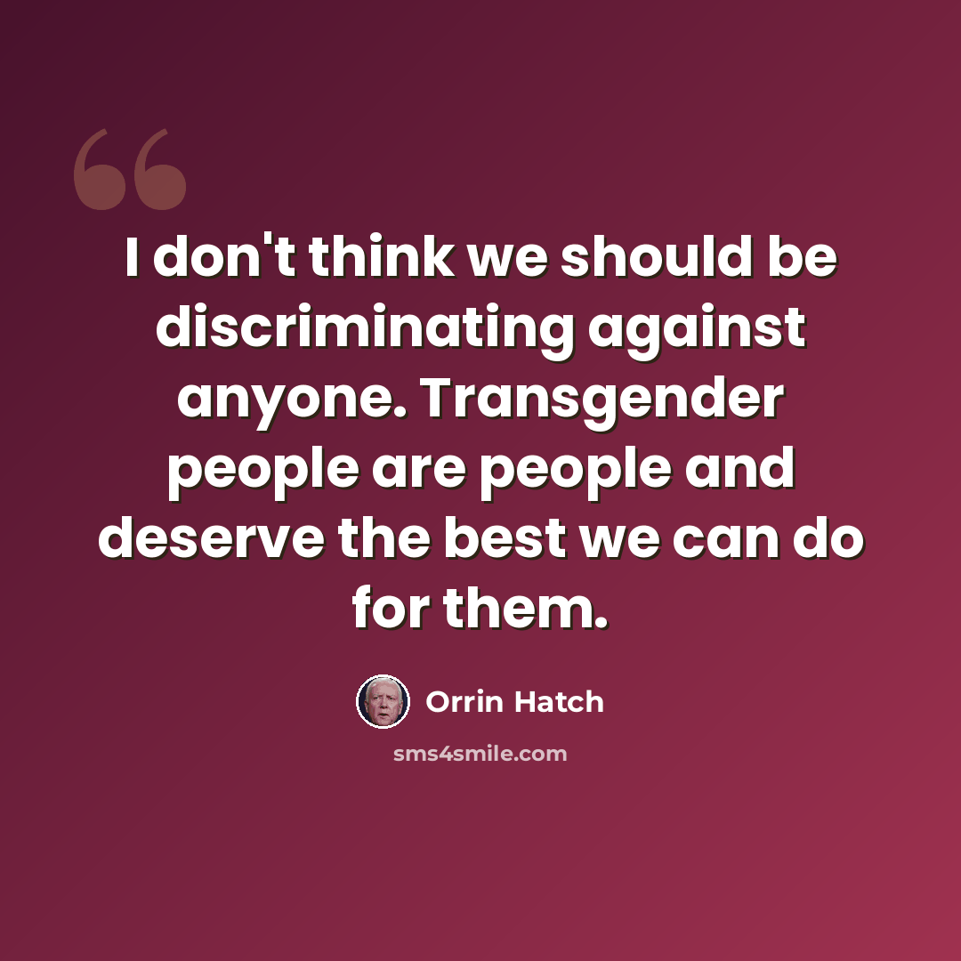 “I don't think we should be discriminating against anyone. Transgender people are people and deserve the best we can do for them.” quote by Orrin Hatch