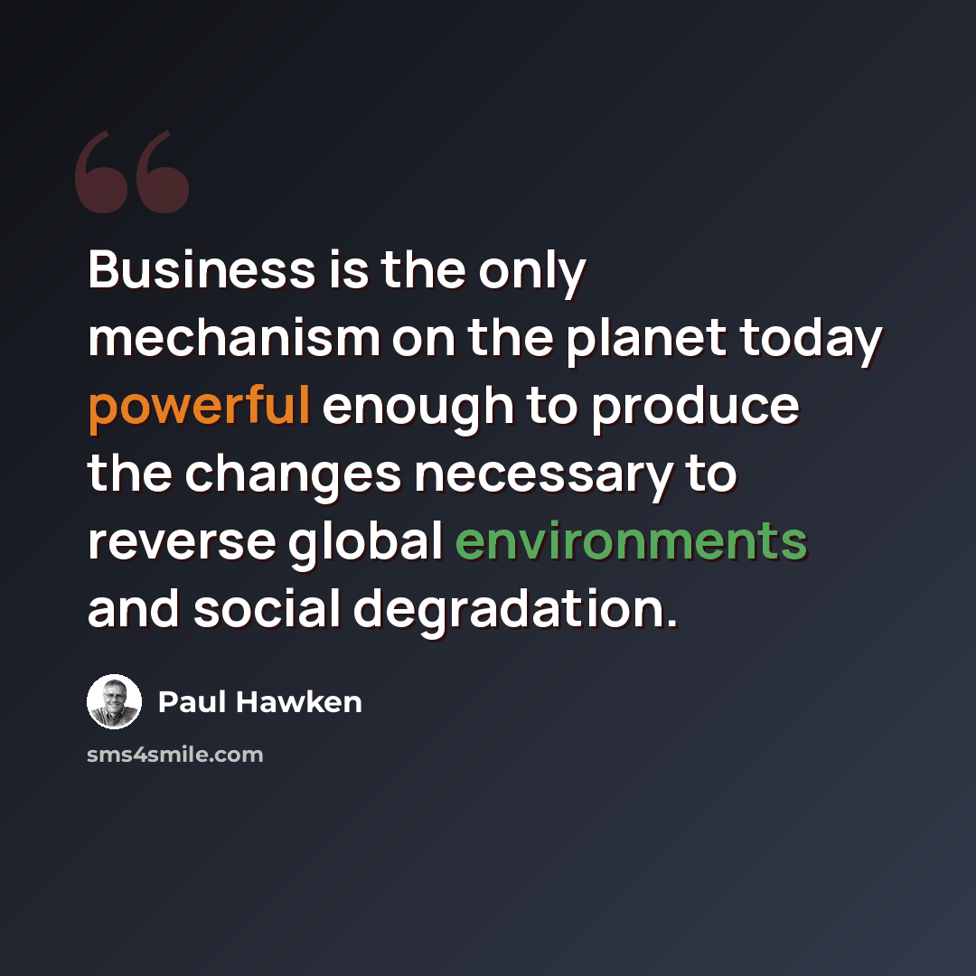 “Business is the only mechanism on the planet today powerful enough to produce the changes necessary to reverse global environments and social degradation.” quote by Paul Hawken