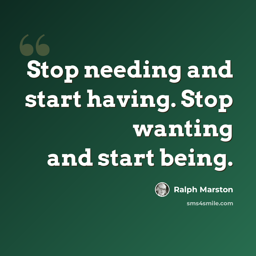 “Stop needing and start having. Stop wanting and start being.” quote by Ralph Marston