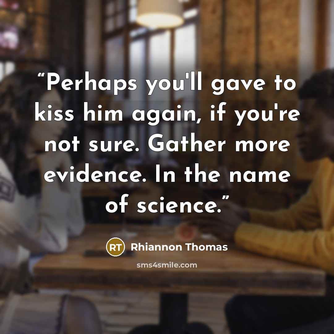 “Perhaps you'll gave to kiss him again, if you're not sure. Gather more evidence. In the name of science.” quote by Rhiannon Thomas