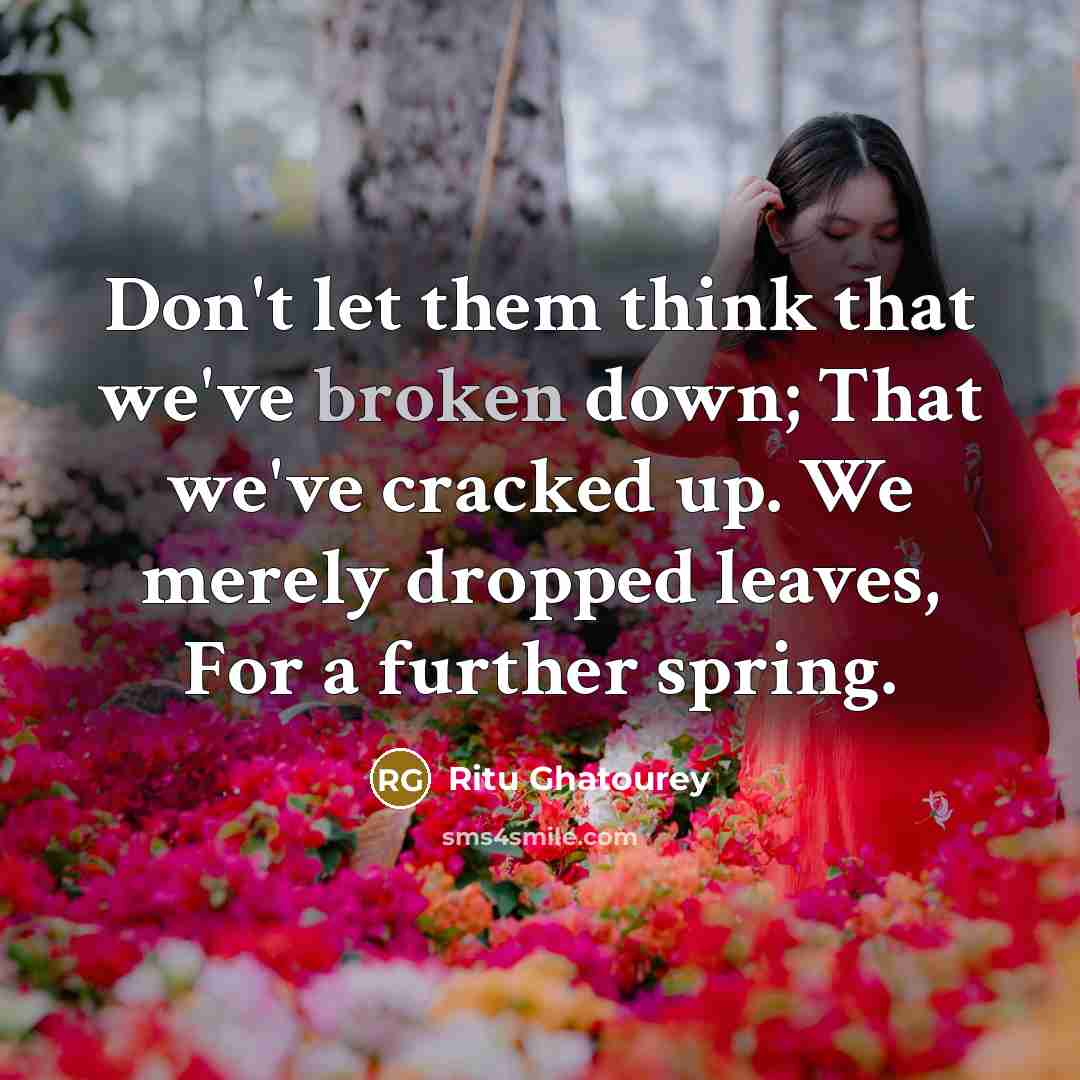 “Don't let them think that we've broken down; That we've cracked up. We merely dropped leaves, For a further spring.” quote by Ritu Ghatourey