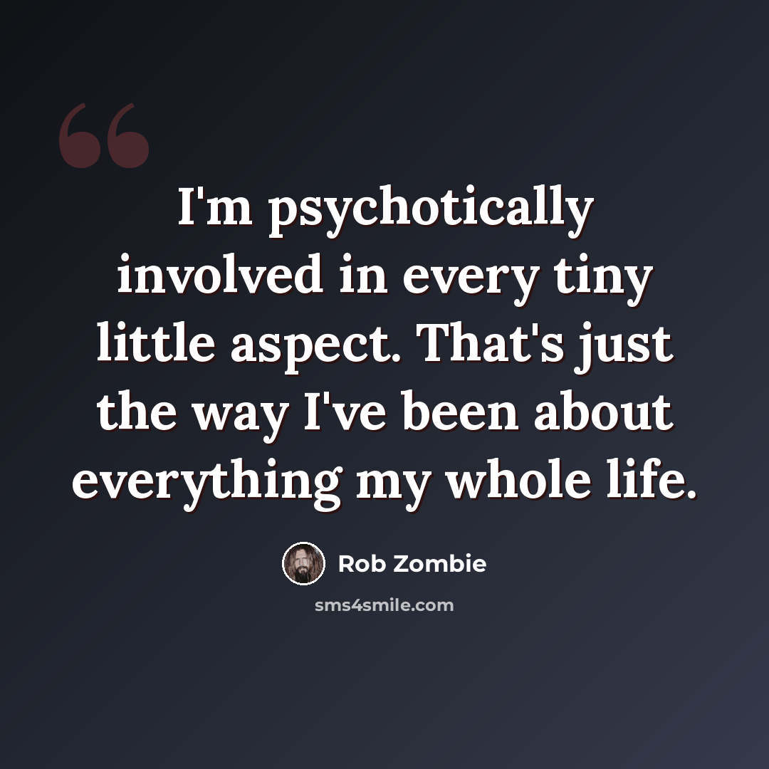 “I'm psychotically involved in every tiny little aspect. That's just the way I've been about everything my whole life.” quote by Rob Zombie