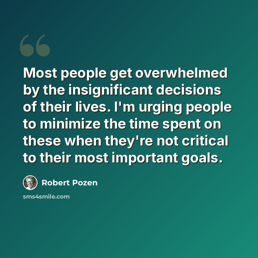 “Most people get overwhelmed by the insignificant decisions of their lives. I'm urging people to minimize the time spent on these when they're not critical to their most important goals.” quote by Robert Pozen