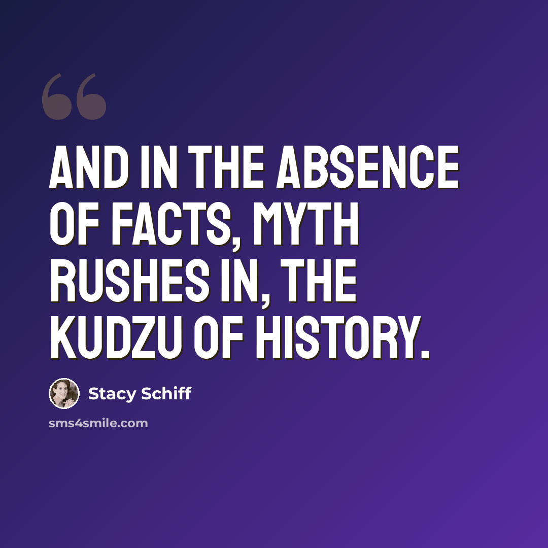 “And in the absence of facts, myth rushes in, the kudzu of history.” quote by Stacy Schiff