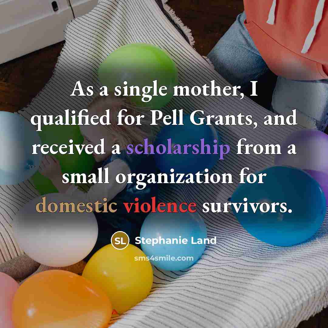 “As a single mother, I qualified for Pell Grants, and received a scholarship from a small organization for domestic violence survivors.” quote by Stephanie Land
