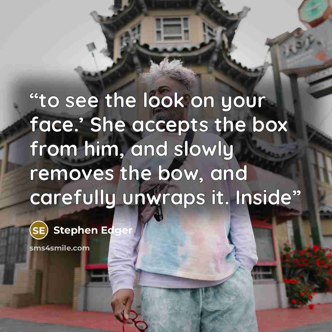 “to see the look on your face.’ She accepts the box from him, and slowly removes the bow, and carefully unwraps it. Inside” quote by Stephen Edger
