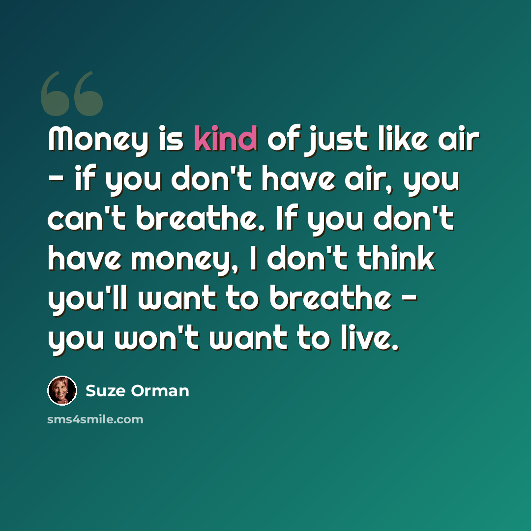 “Money is kind of just like air - if you don't have air, you can't breathe. If you don't have money, I don't think you'll want to breathe - you won't want to live.” quote by Suze Orman