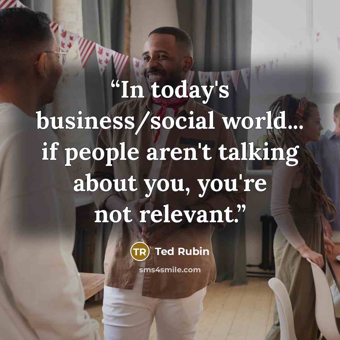 “In today's business/social world... if people aren't talking about you, you're not relevant.” quote by Ted Rubin