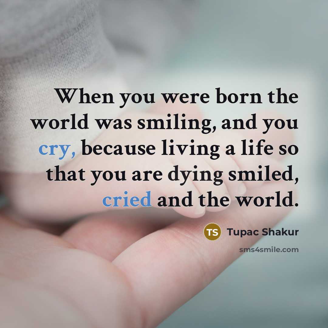 “When you were born the world was smiling, and you cry, because living a life so that you are dying smiled, cried and the world.” quote by Tupac Shakur