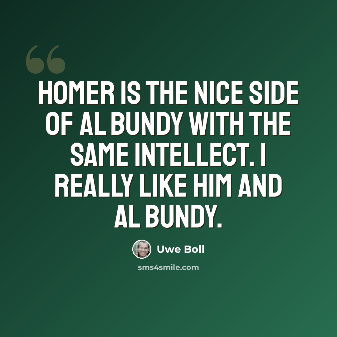 “Homer is the nice side of Al Bundy with the same intellect. I really like him and Al Bundy.” quote by Uwe Boll