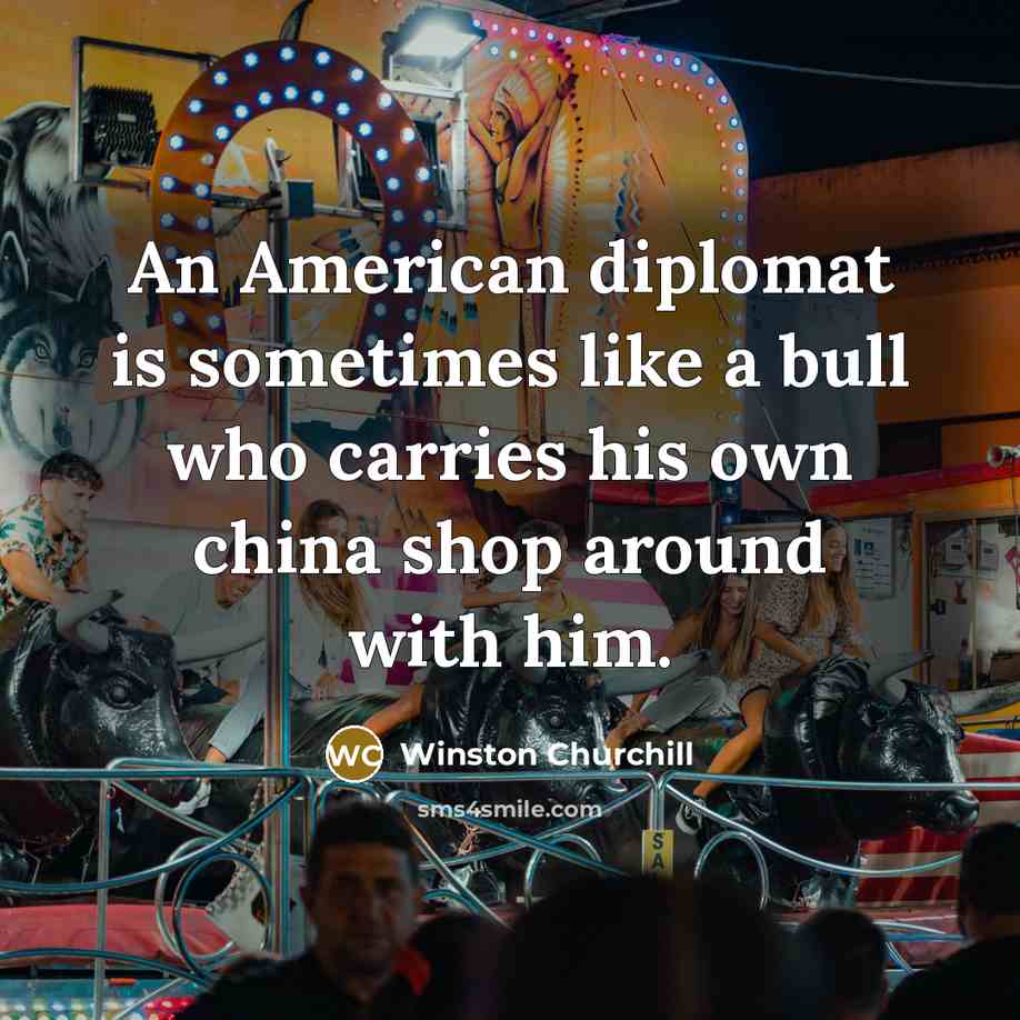 “An American diplomat is sometimes like a bull who carries his own china shop around with him.” quote by Winston Churchill
