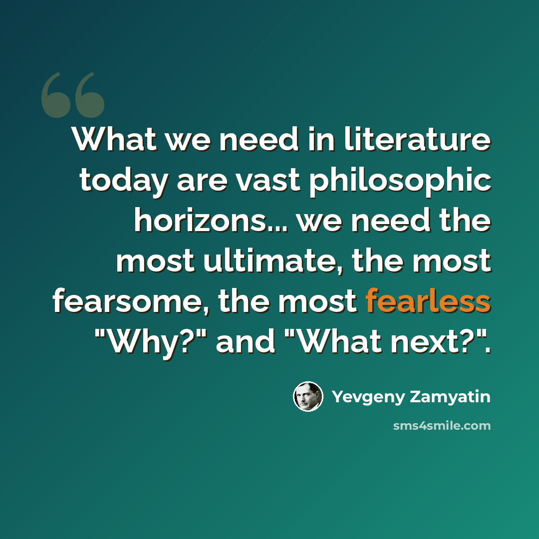 “What we need in literature today are vast philosophic horizons... we need the most ultimate, the most fearsome, the most fearless "Why?" and "What next?".” quote by Yevgeny Zamyatin