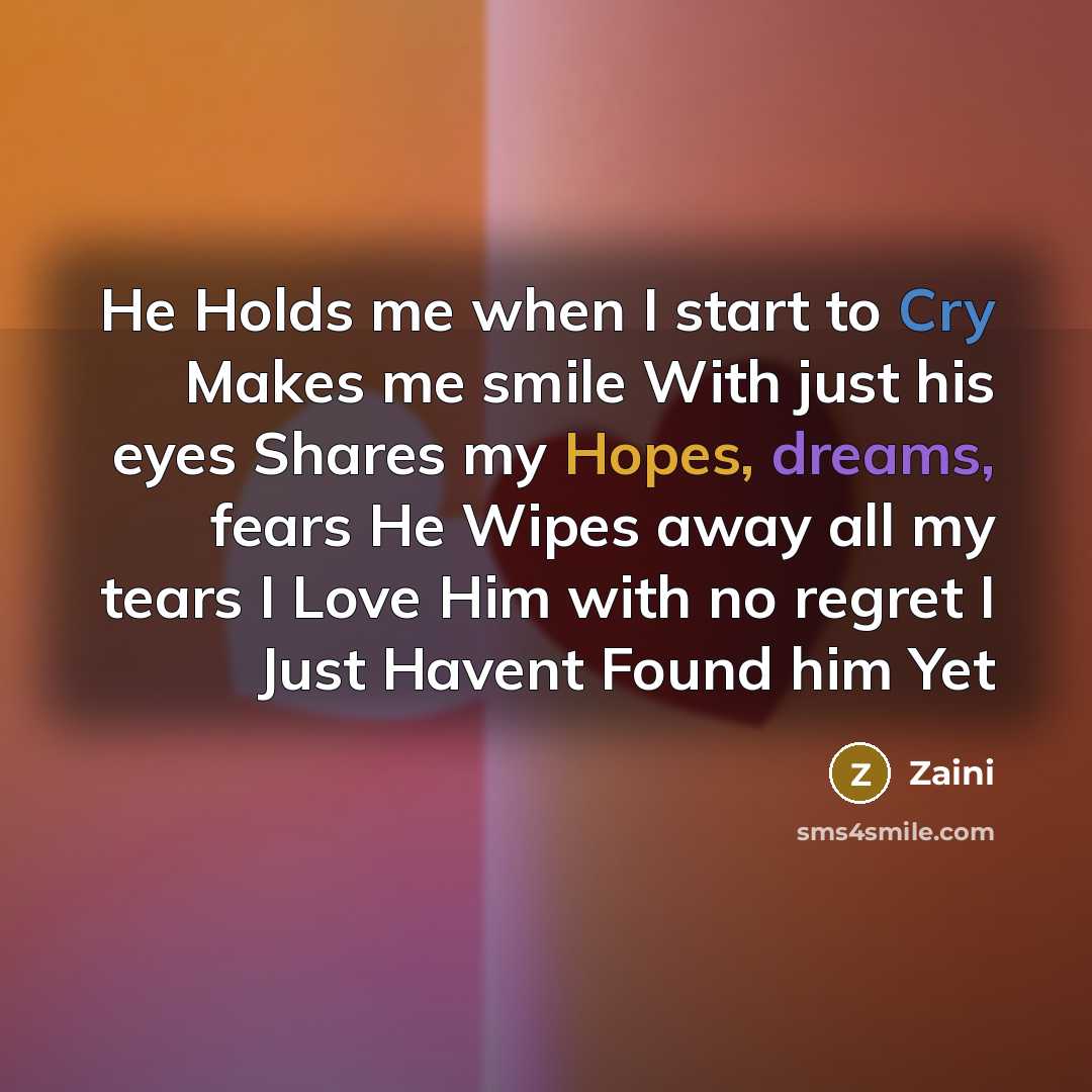 “He Holds me when I start to Cry Makes me smile With just his eyes Shares my Hopes, dreams, fears He Wipes away all my tears I Love Him with no regret I Just Havent Found him Yet” quote by Zaini