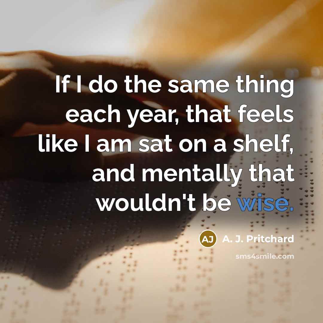 “If I do the same thing each year, that feels like I am sat on a shelf, and mentally that wouldn't be wise.” quote by A. J. Pritchard