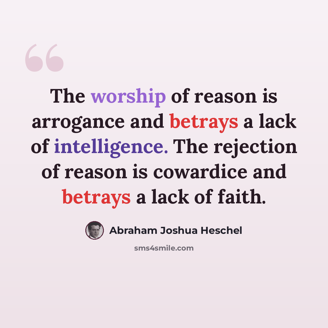 “The worship of reason is arrogance and betrays a lack of intelligence. The rejection of reason is cowardice and betrays a lack of faith.” quote by Abraham Joshua Heschel