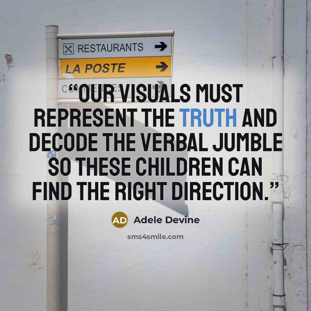“Our visuals must represent the truth and decode the verbal jumble so these children can find the right direction.” quote by Adele Devine