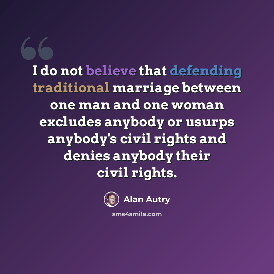 “I do not believe that defending traditional marriage between one man and one woman excludes anybody or usurps anybody's civil rights and denies anybody their civil rights.” quote by Alan Autry