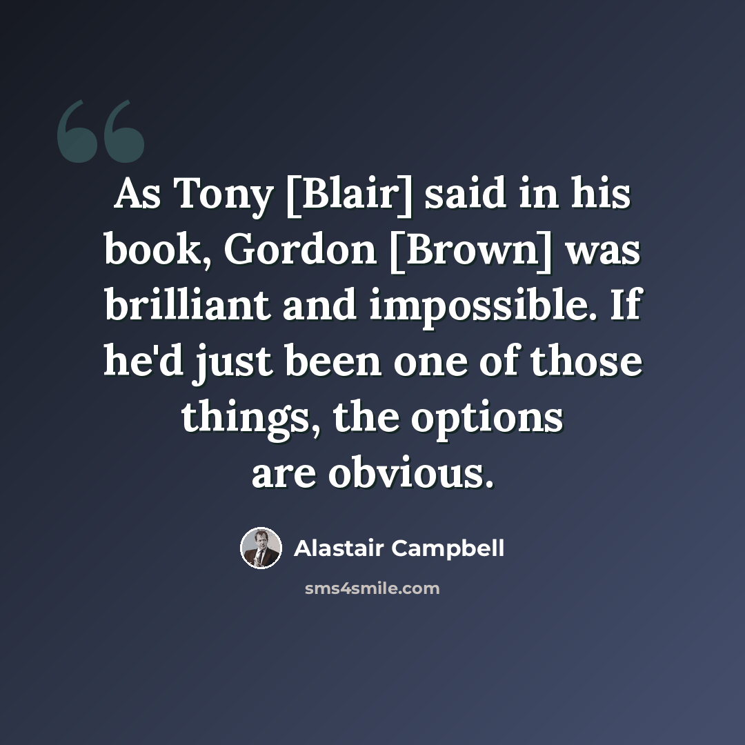 “As Tony [Blair] said in his book, Gordon [Brown] was brilliant and impossible. If he'd just been one of those things, the options are obvious.” quote by Alastair Campbell