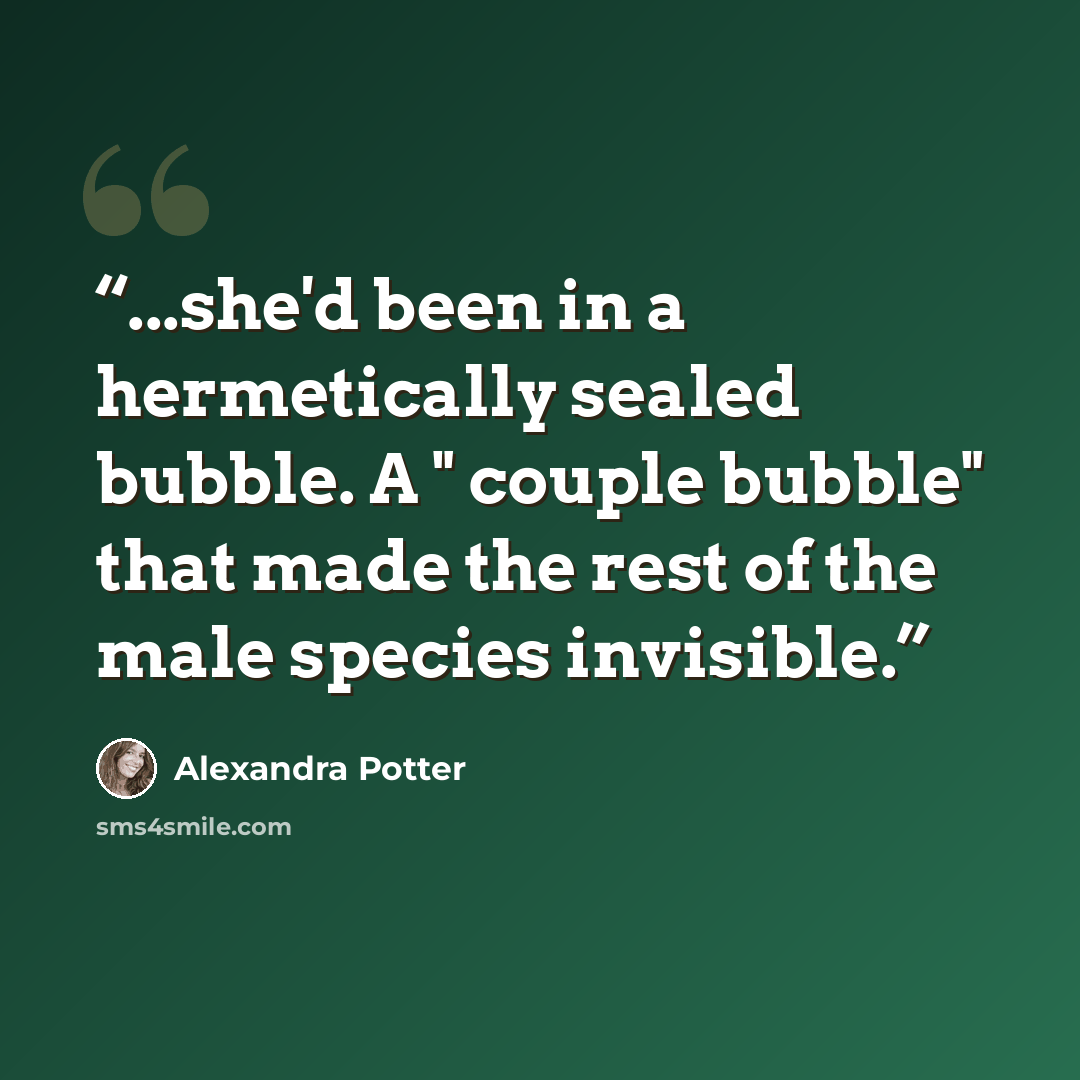 “...she'd been in a hermetically sealed bubble. A " couple bubble" that made the rest of the male species invisible.” quote by Alexandra Potter