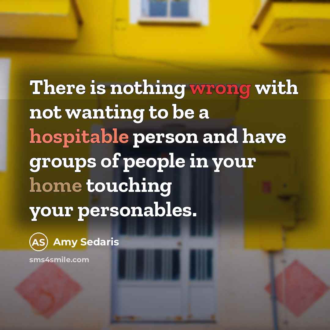 “There is nothing wrong with not wanting to be a hospitable person and have groups of people in your home touching your personables.” quote by Amy Sedaris
