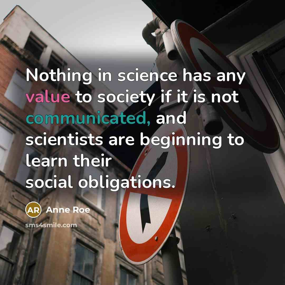 “Nothing in science has any value to society if it is not communicated, and scientists are beginning to learn their social obligations.” quote by Anne Roe