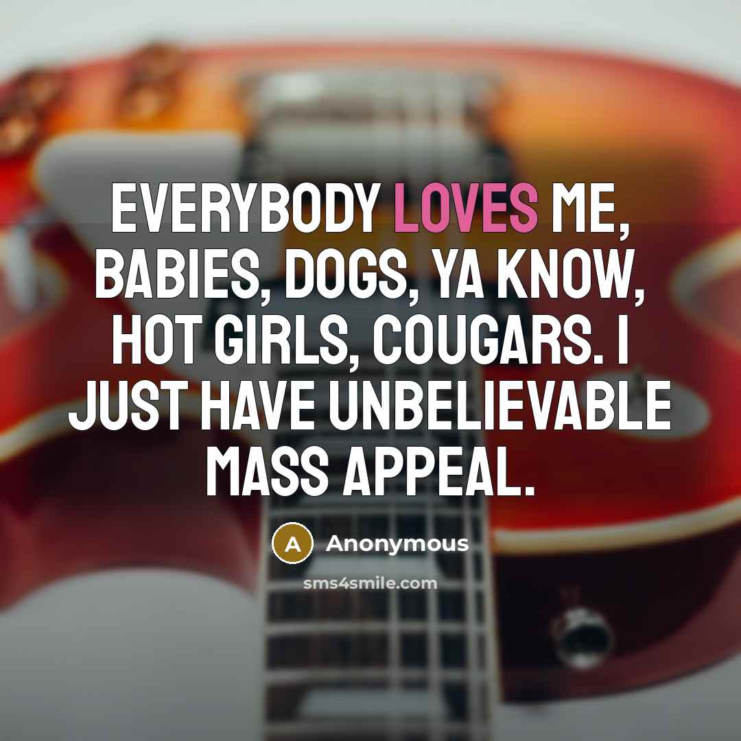 “Everybody loves me, babies, dogs, ya know, hot girls, cougars. I just have unbelievable mass appeal.” quote by Anonymous