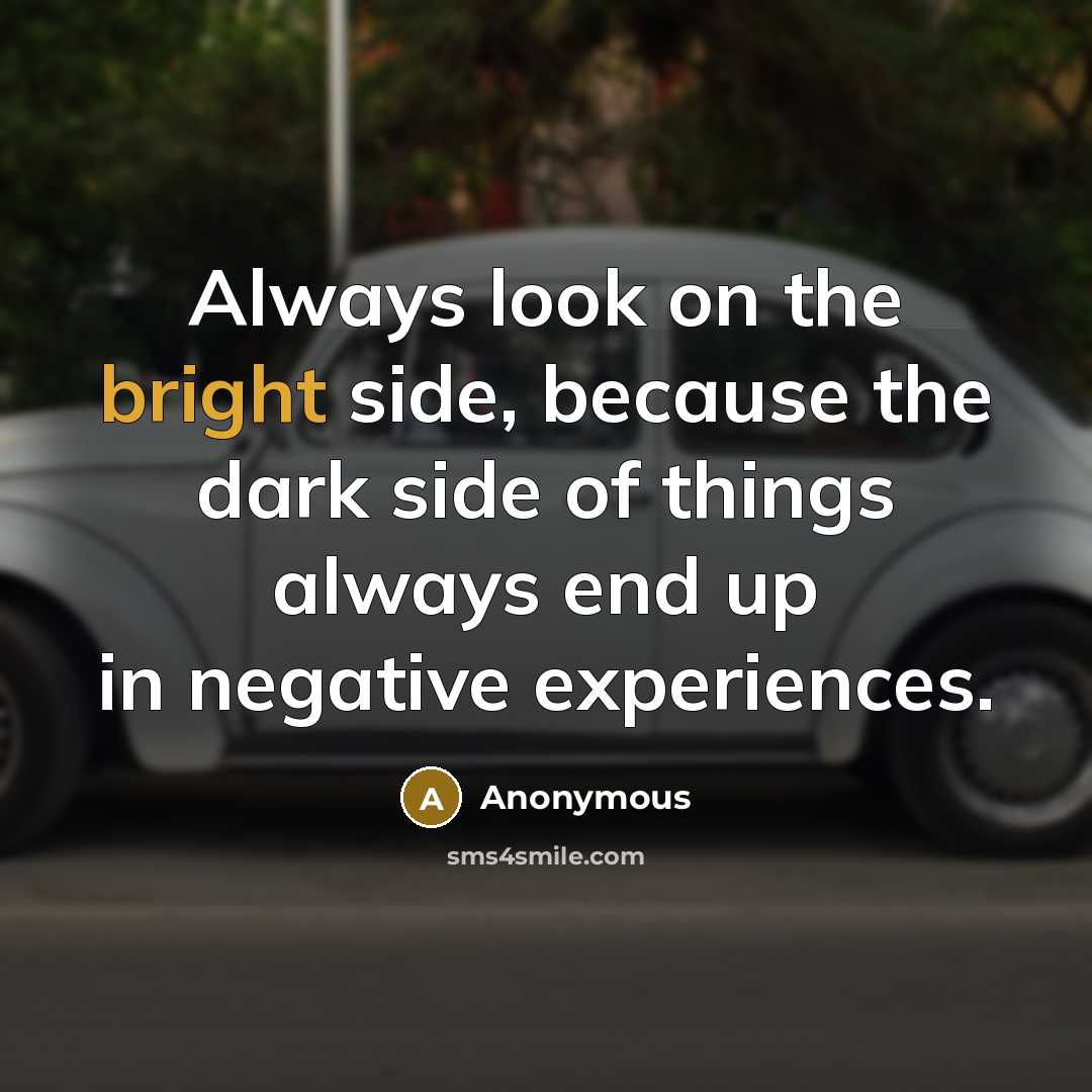 “Always look on the bright side, because the dark side of things always end up in negative experiences.” quote by Anonymous