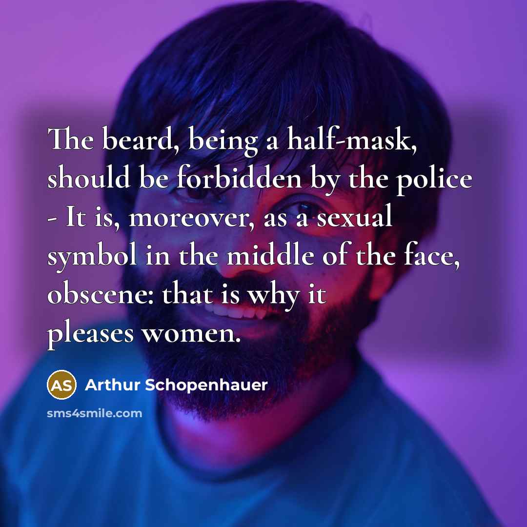 “The beard, being a half-mask, should be forbidden by the police - It is, moreover, as a sexual symbol in the middle of the face, obscene: that is why it pleases women.” quote by Arthur Schopenhauer