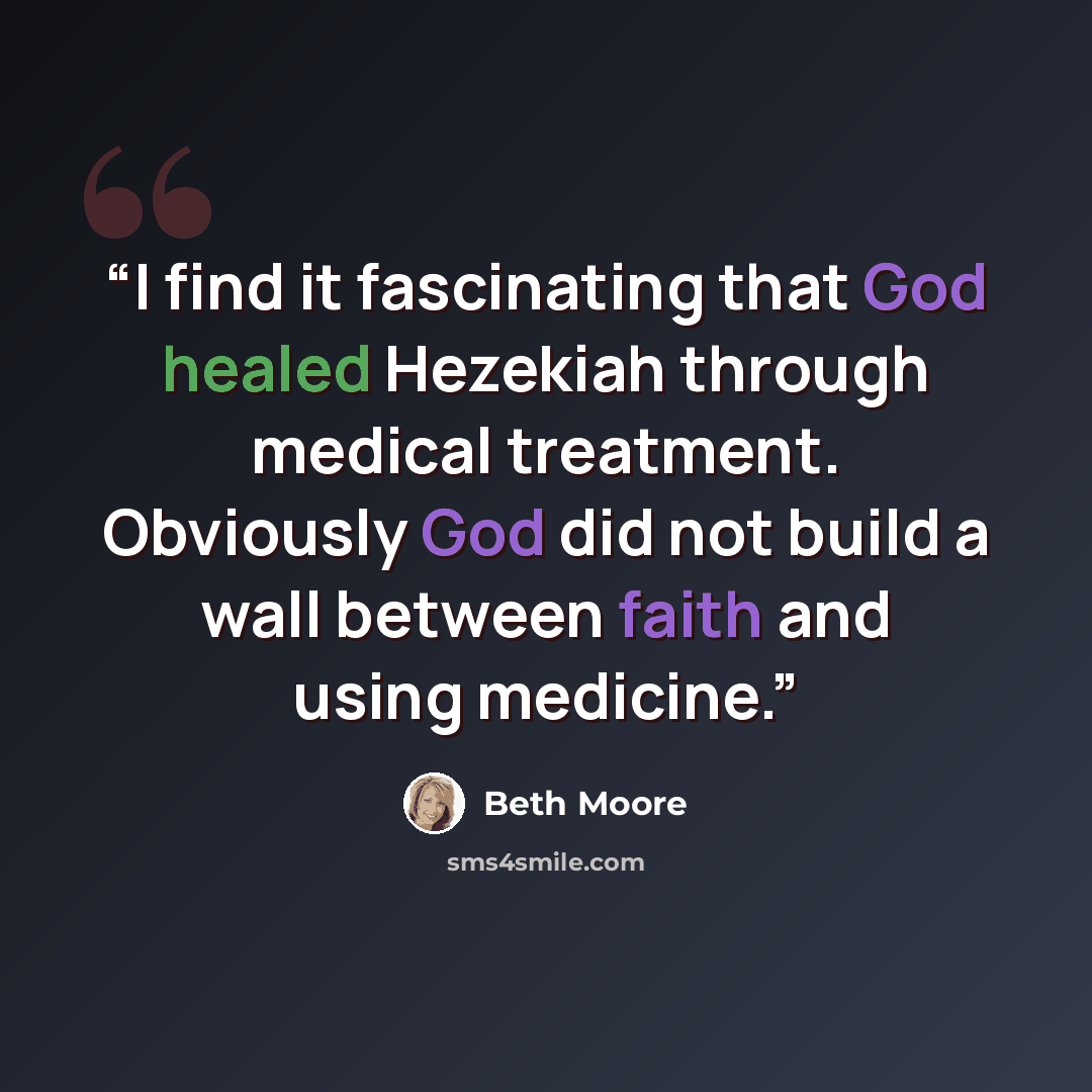“I find it fascinating that God healed Hezekiah through medical treatment. Obviously God did not build a wall between faith and using medicine.” quote by Beth Moore