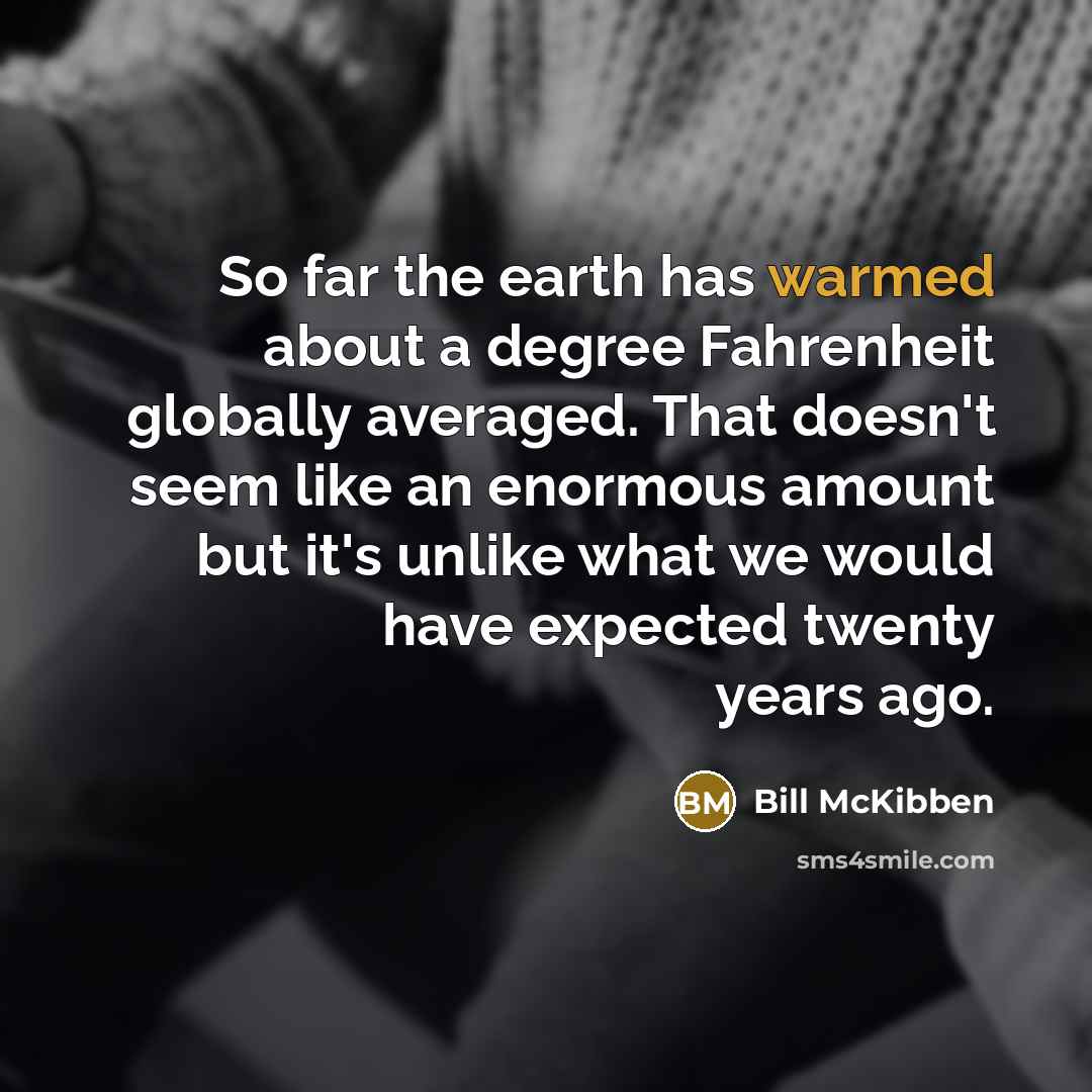 “So far the earth has warmed about a degree Fahrenheit globally averaged. That doesn't seem like an enormous amount but it's unlike what we would have expected twenty years ago.” quote by Bill McKibben