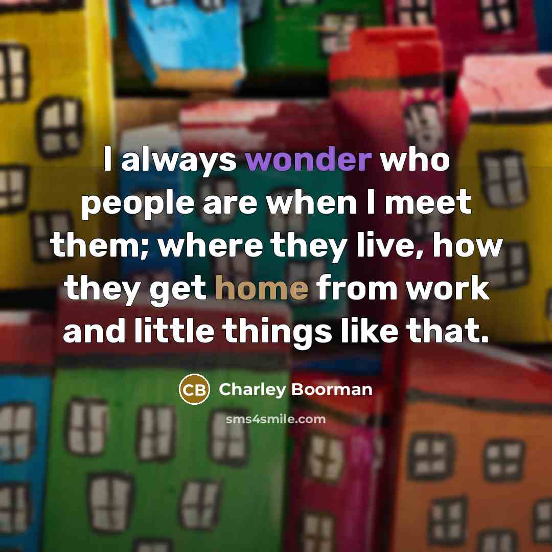 “I always wonder who people are when I meet them; where they live, how they get home from work and little things like that.” quote by Charley Boorman