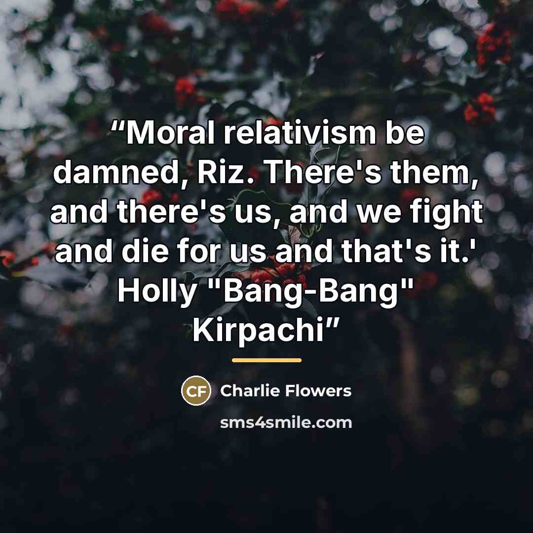 “Moral relativism be damned, Riz. There's them, and there's us, and we fight and die for us and that's it.' Holly "Bang-Bang" Kirpachi” quote by Charlie Flowers