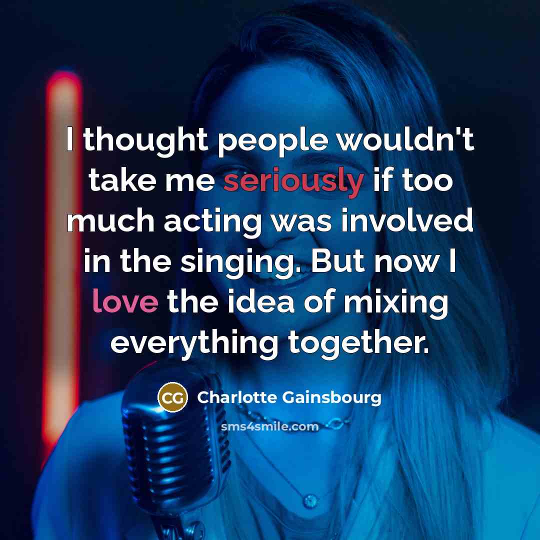 “I thought people wouldn't take me seriously if too much acting was involved in the singing. But now I love the idea of mixing everything together.” quote by Charlotte Gainsbourg