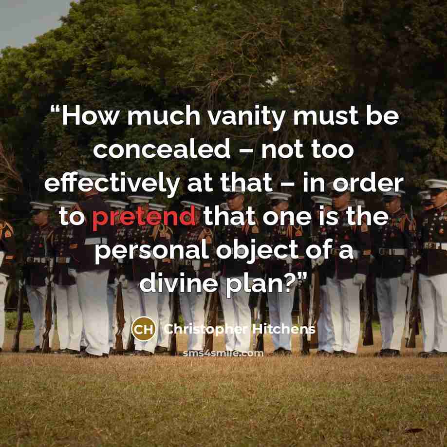“How much vanity must be concealed – not too effectively at that – in order to pretend that one is the personal object of a divine plan?” quote by Christopher Hitchens