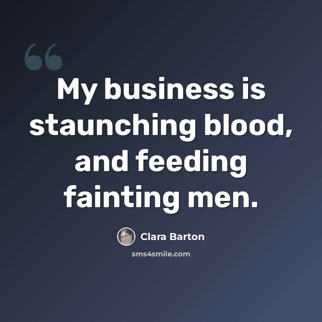 “My business is staunching blood, and feeding fainting men.” quote by Clara Barton