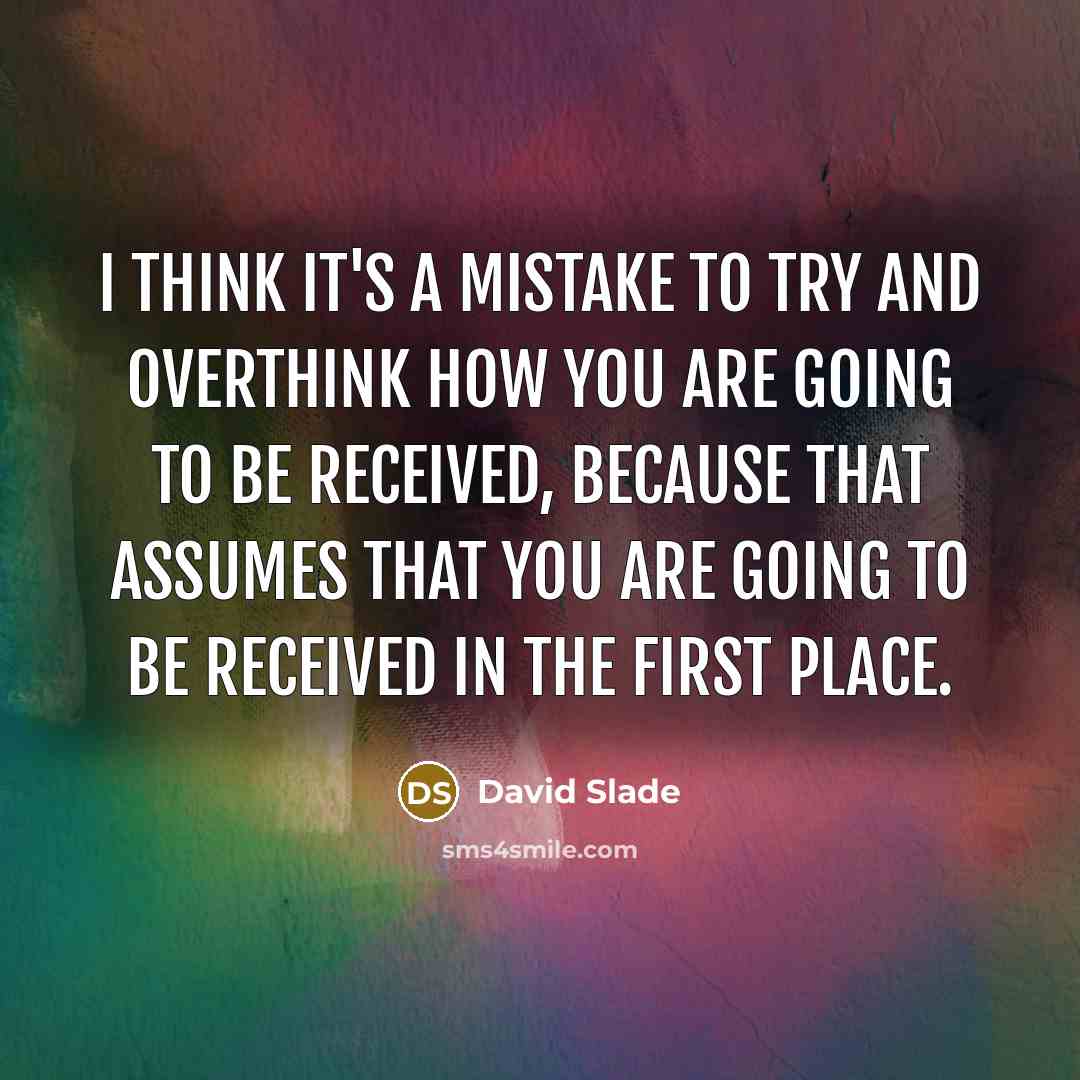 “I think it's a mistake to try and overthink how you are going to be received, because that assumes that you are going to be received in the first place.” quote by David Slade