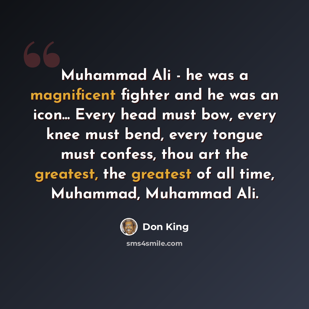 “Muhammad Ali - he was a magnificent fighter and he was an icon... Every head must bow, every knee must bend, every tongue must confess, thou art the greatest, the greatest of all time, Muhammad, Muhammad Ali.” quote by Don King