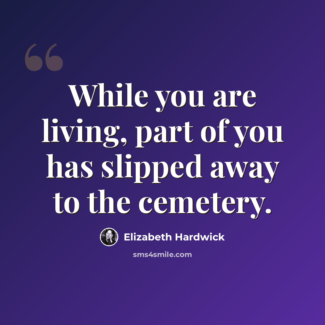 “While you are living, part of you has slipped away to the cemetery.” quote by Elizabeth Hardwick