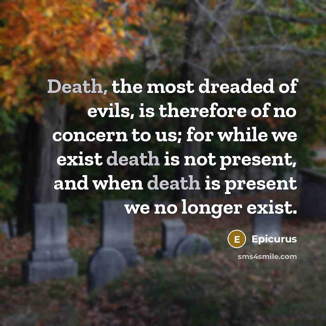 “Death, the most dreaded of evils, is therefore of no concern to us; for while we exist death is not present, and when death is present we no longer exist.” quote by Epicurus