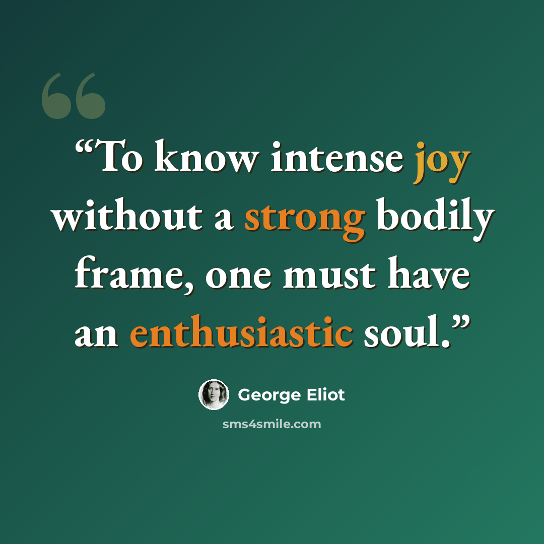 “To know intense joy without a strong bodily frame, one must have an enthusiastic soul.” quote by George Eliot