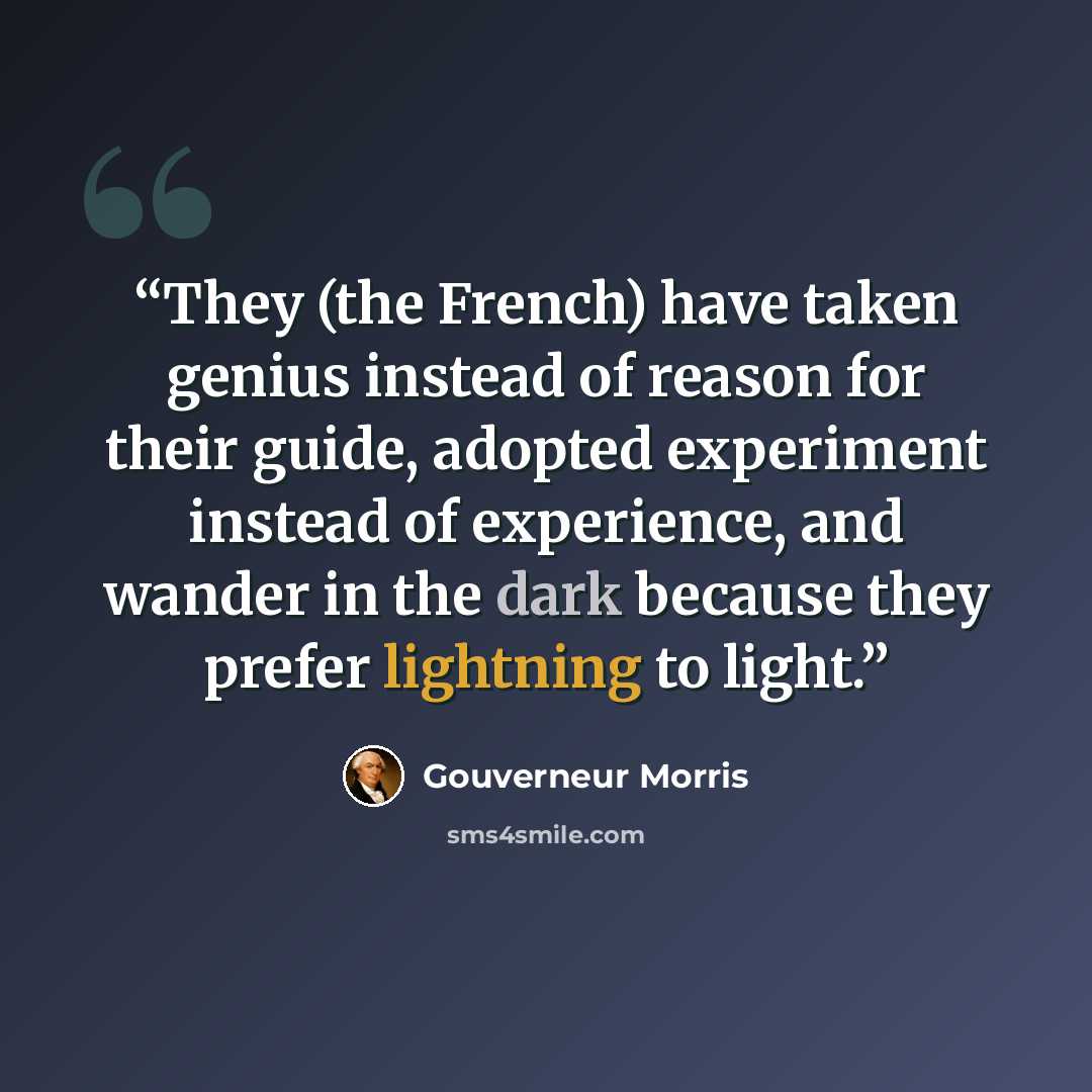 “They (the French) have taken genius instead of reason for their guide, adopted experiment instead of experience, and wander in the dark because they prefer lightning to light.” quote by Gouverneur Morris