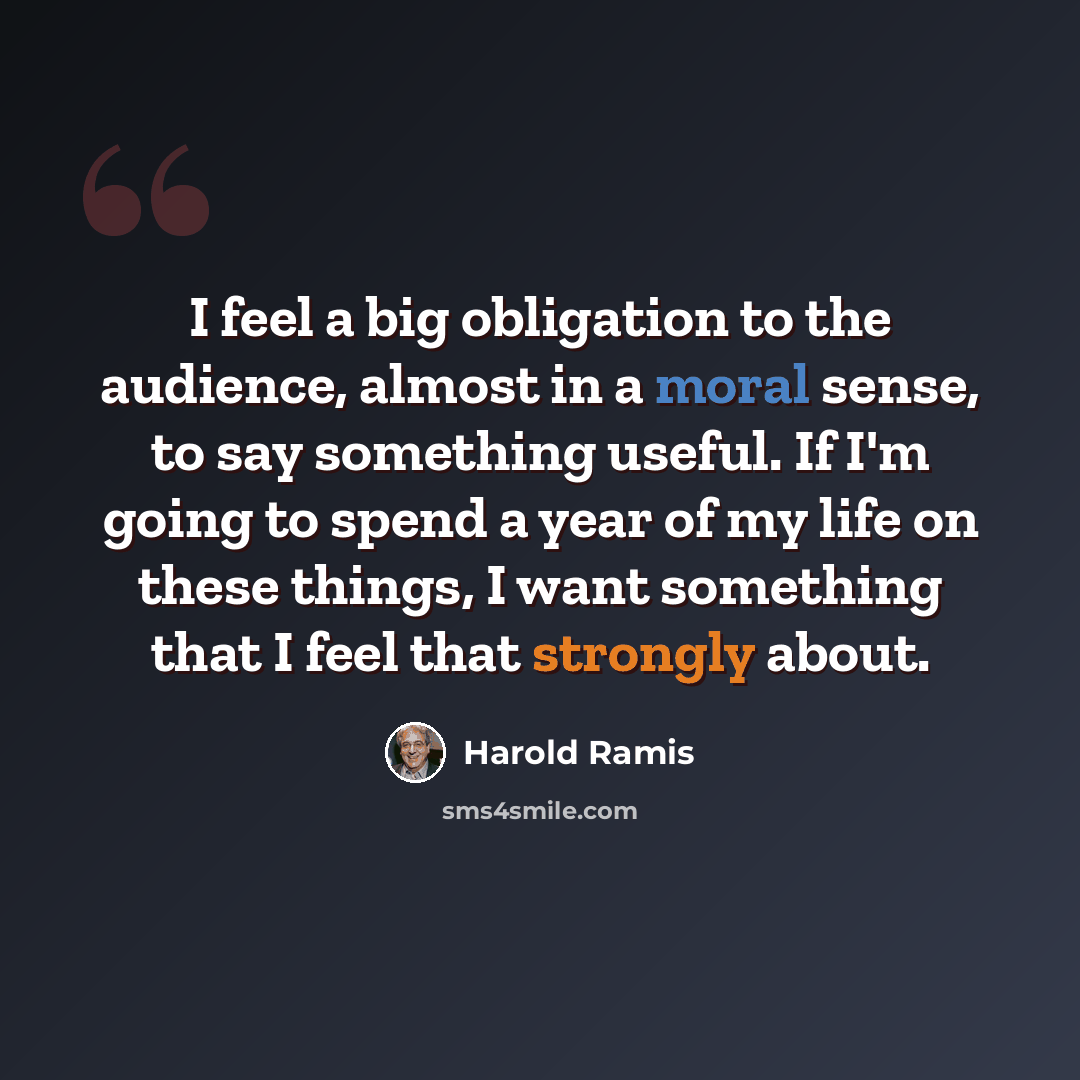 “I feel a big obligation to the audience, almost in a moral sense, to say something useful. If I'm going to spend a year of my life on these things, I want something that I feel that strongly about.” quote by Harold Ramis